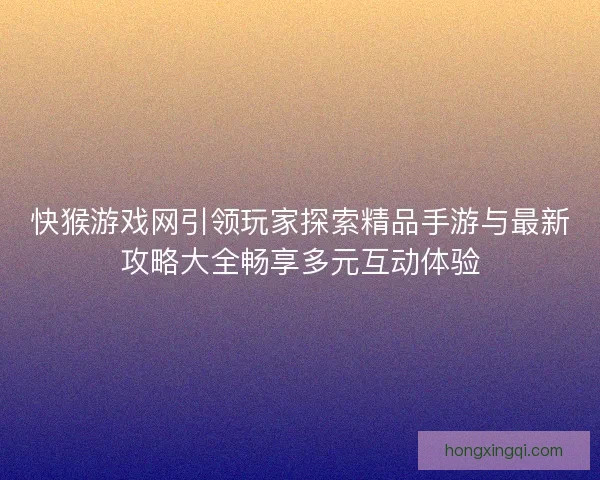 快猴游戏网引领玩家探索精品手游与最新攻略大全畅享多元互动体验