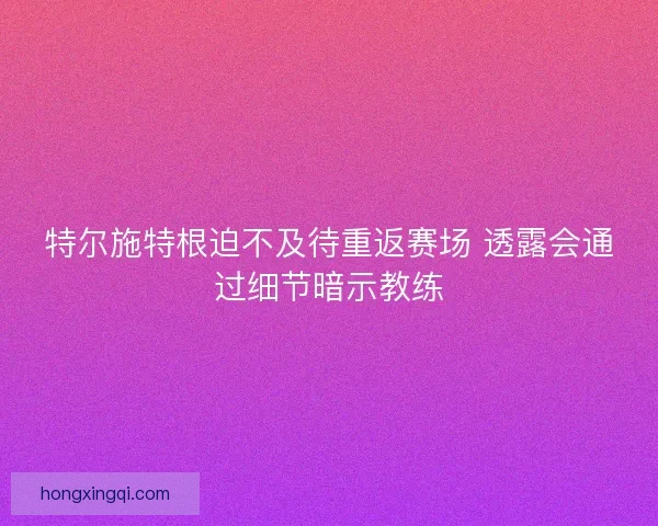 特尔施特根迫不及待重返赛场 透露会通过细节暗示教练 特尔施特根迫不及待重返赛场 透露会通过细节暗示教练