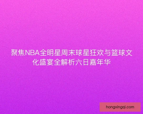 聚焦NBA全明星周末球星狂欢与篮球文化盛宴全解析六日嘉年华 聚焦NBA全明星周末球星狂欢与篮球文化盛宴全解析六日嘉年华