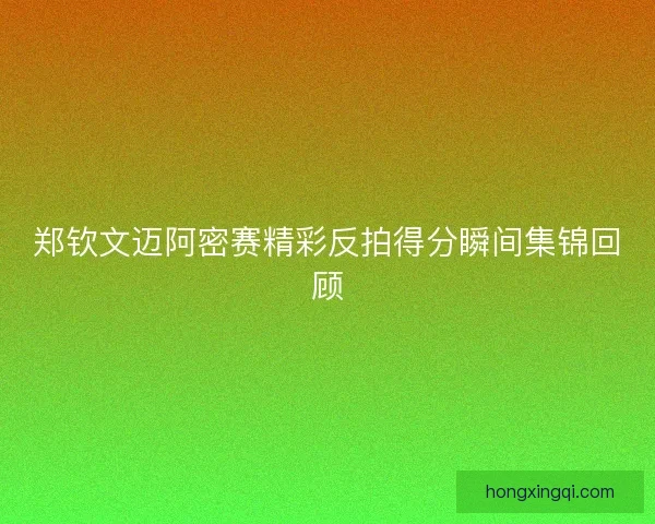 郑钦文迈阿密赛精彩反拍得分瞬间集锦回顾 郑钦文迈阿密赛精彩反拍得分瞬间集锦回顾