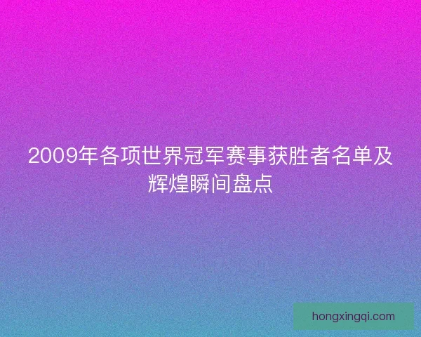 2009年各项世界冠军赛事获胜者名单及辉煌瞬间盘点 2009年各项世界冠军赛事获胜者名单及辉煌瞬间盘点