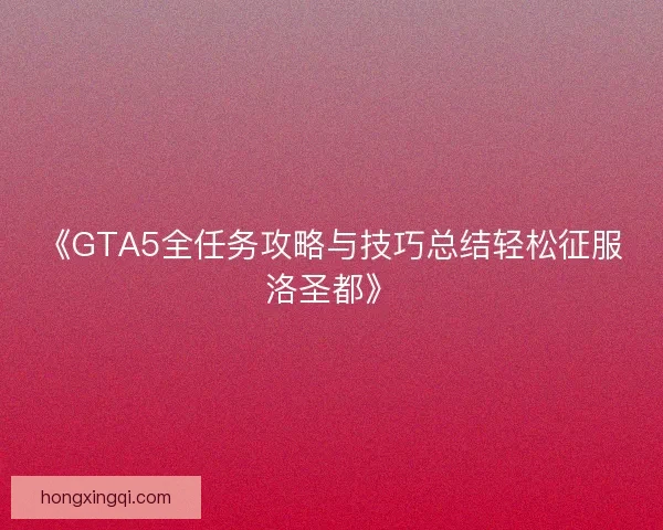 《GTA5全任务攻略与技巧总结轻松征服洛圣都》