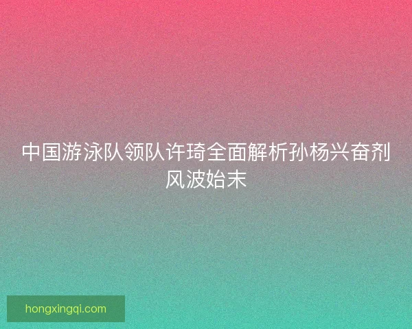 中国游泳队领队许琦全面解析孙杨兴奋剂风波始末