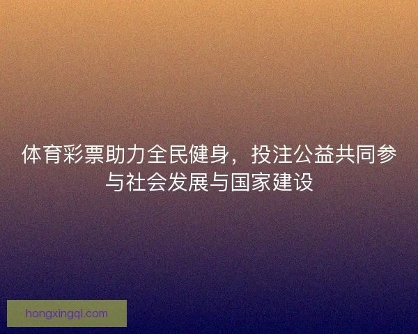 体育彩票助力全民健身，投注公益共同参与社会发展与国家建设