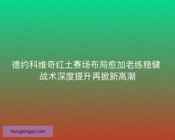 德约科维奇红土赛场布局愈加老练稳健 战术深度提升再掀新高潮