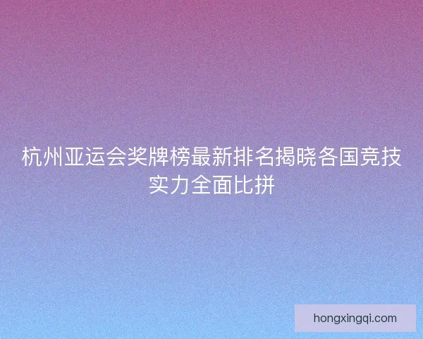 杭州亚运会奖牌榜最新排名揭晓各国竞技实力全面比拼