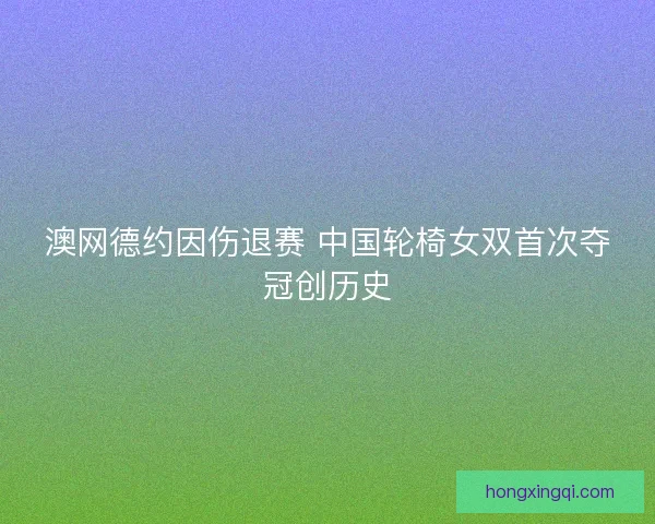 澳网德约因伤退赛 中国轮椅女双首次夺冠创历史
