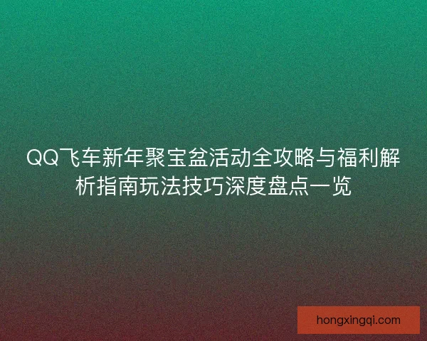 QQ飞车新年聚宝盆活动全攻略与福利解析指南玩法技巧深度盘点一览 QQ飞车新年聚宝盆活动全攻略与福利解析指南玩法技巧深度盘点一览