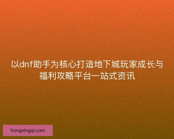 以dnf助手为核心打造地下城玩家成长与福利攻略平台一站式资讯 以dnf助手为核心打造地下城玩家成长与福利攻略平台一站式资讯
