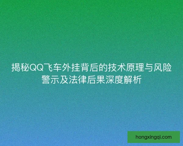 揭秘QQ飞车外挂背后的技术原理与风险警示及法律后果深度解析