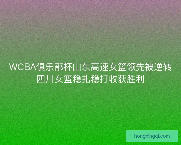 WCBA俱乐部杯山东高速女篮领先被逆转四川女篮稳扎稳打收获胜利