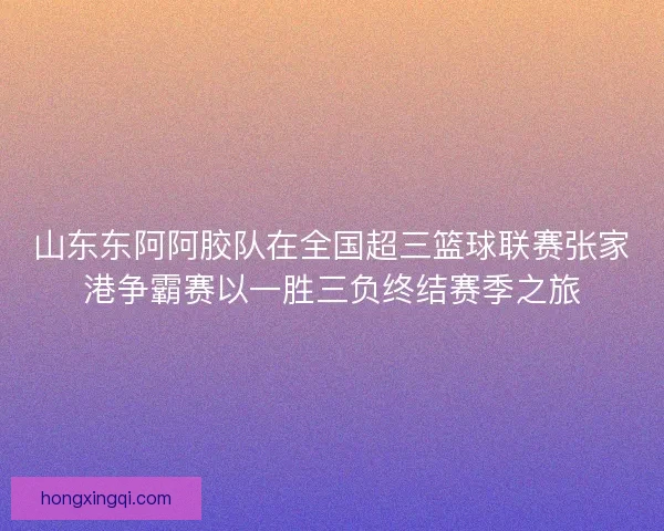 山东东阿阿胶队在全国超三篮球联赛张家港争霸赛以一胜三负终结赛季之旅