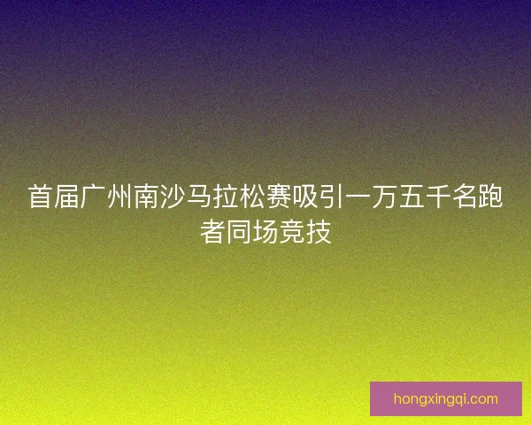 首届广州南沙马拉松赛吸引一万五千名跑者同场竞技 首届广州南沙马拉松赛吸引一万五千名跑者同场竞技
