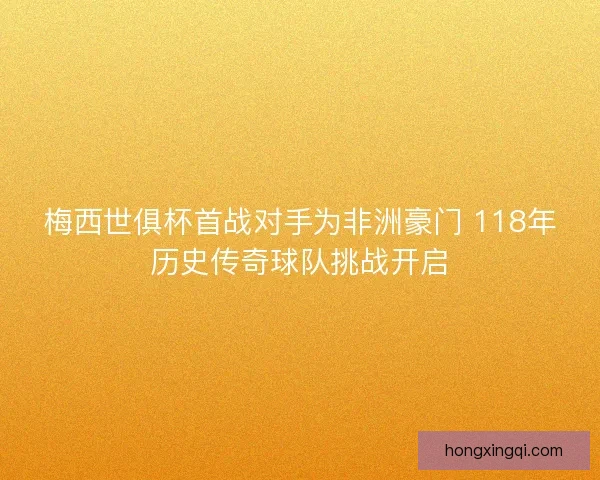 梅西世俱杯首战对手为非洲豪门 118年历史传奇球队挑战开启 梅西世俱杯首战对手为非洲豪门 118年历史传奇球队挑战开启