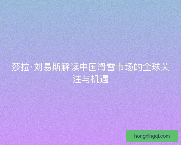莎拉·刘易斯解读中国滑雪市场的全球关注与机遇
