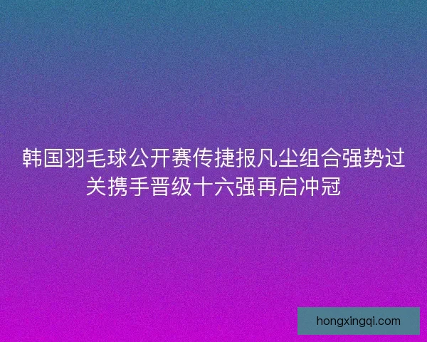 韩国羽毛球公开赛传捷报凡尘组合强势过关携手晋级十六强再启冲冠 韩国羽毛球公开赛传捷报凡尘组合强势过关携手晋级十六强再启冲冠