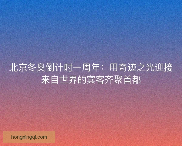 北京冬奥倒计时一周年:用奇迹之光迎接来自世界的宾客齐聚首都 北京冬奥倒计时一周年:用奇迹之光迎接来自世界的宾客齐聚首都