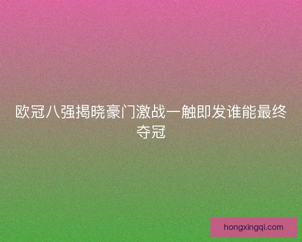 欧冠八强揭晓豪门激战一触即发谁能最终夺冠