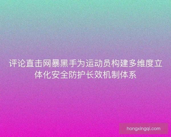 评论直击网暴黑手为运动员构建多维度立体化安全防护长效机制体系