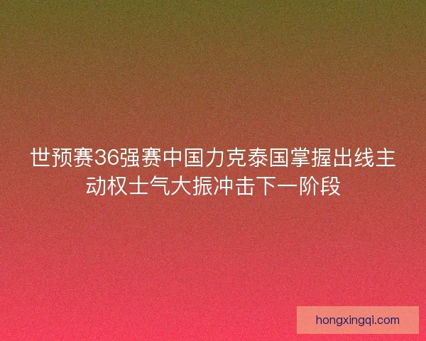 世预赛36强赛中国力克泰国掌握出线主动权士气大振冲击下一阶段