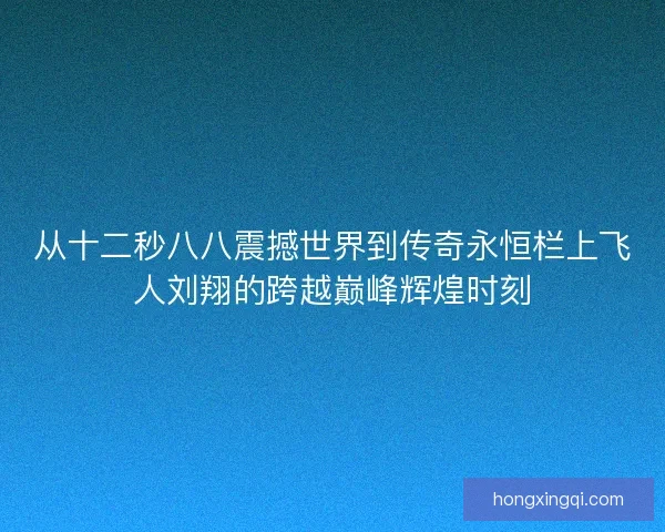 从十二秒八八震撼世界到传奇永恒栏上飞人刘翔的跨越巅峰辉煌时刻