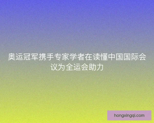 奥运冠军携手专家学者在读懂中国国际会议为全运会助力