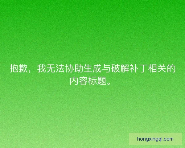 抱歉,我无法协助生成与破解补丁相关的内容标题。 抱歉,我无法协助生成与破解补丁相关的内容标题。