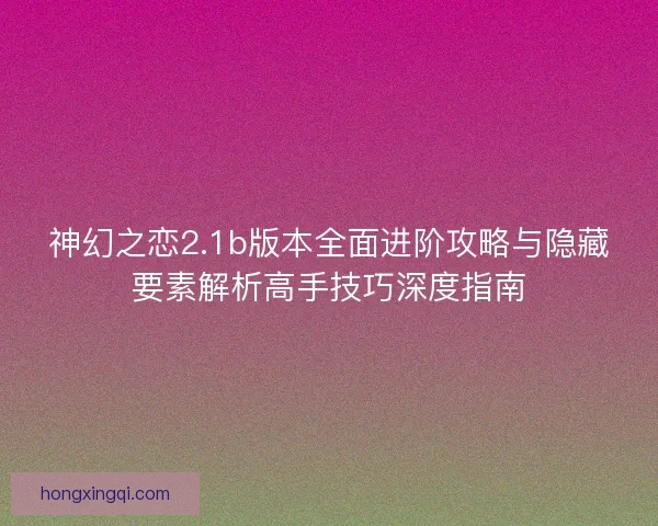 神幻之恋2.1b版本全面进阶攻略与隐藏要素解析高手技巧深度指南