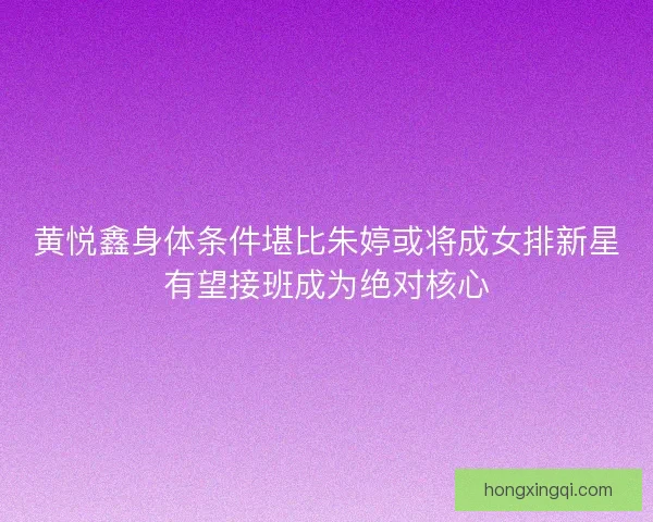 黄悦鑫身体条件堪比朱婷或将成女排新星有望接班成为绝对核心