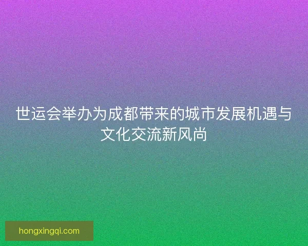 世运会举办为成都带来的城市发展机遇与文化交流新风尚