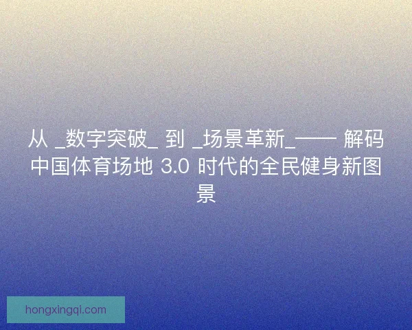 从 _数字突破_ 到 _场景革新_—— 解码中国体育场地 3.0 时代的全民健身新图景
