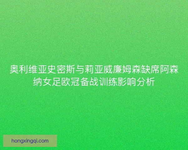 奥利维亚史密斯与莉亚威廉姆森缺席阿森纳女足欧冠备战训练影响分析
