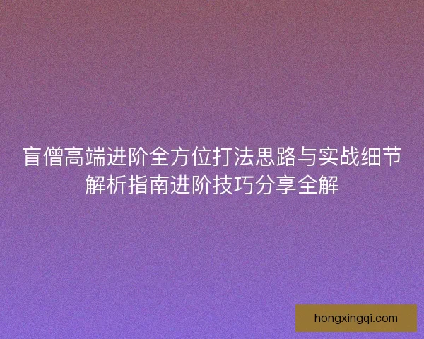 盲僧高端进阶全方位打法思路与实战细节解析指南进阶技巧分享全解