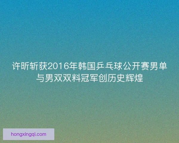许昕斩获2016年韩国乒乓球公开赛男单与男双双料冠军创历史辉煌