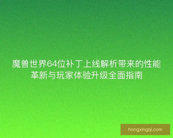 魔兽世界64位补丁上线解析带来的性能革新与玩家体验升级全面指南 魔兽世界64位补丁上线解析带来的性能革新与玩家体验升级全面指南