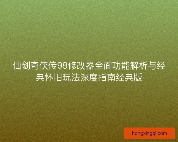 仙剑奇侠传98修改器全面功能解析与经典怀旧玩法深度指南经典版 仙剑奇侠传98修改器全面功能解析与经典怀旧玩法深度指南经典版