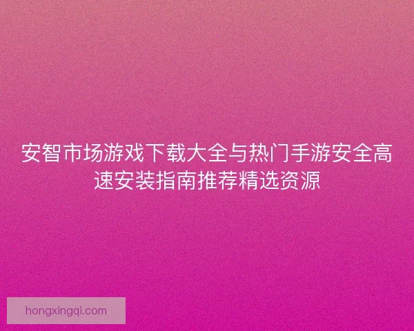 安智市场游戏下载大全与热门手游安全高速安装指南推荐精选资源 安智市场游戏下载大全与热门手游安全高速安装指南推荐精选资源