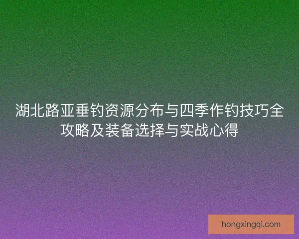 湖北路亚垂钓资源分布与四季作钓技巧全攻略及装备选择与实战心得 湖北路亚垂钓资源分布与四季作钓技巧全攻略及装备选择与实战心得