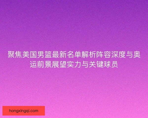 聚焦美国男篮最新名单解析阵容深度与奥运前景展望实力与关键球员