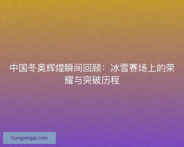 中国冬奥辉煌瞬间回顾:冰雪赛场上的荣耀与突破历程 中国冬奥辉煌瞬间回顾:冰雪赛场上的荣耀与突破历程