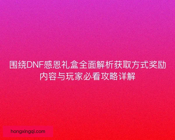 围绕DNF感恩礼盒全面解析获取方式奖励内容与玩家必看攻略详解 围绕DNF感恩礼盒全面解析获取方式奖励内容与玩家必看攻略详解